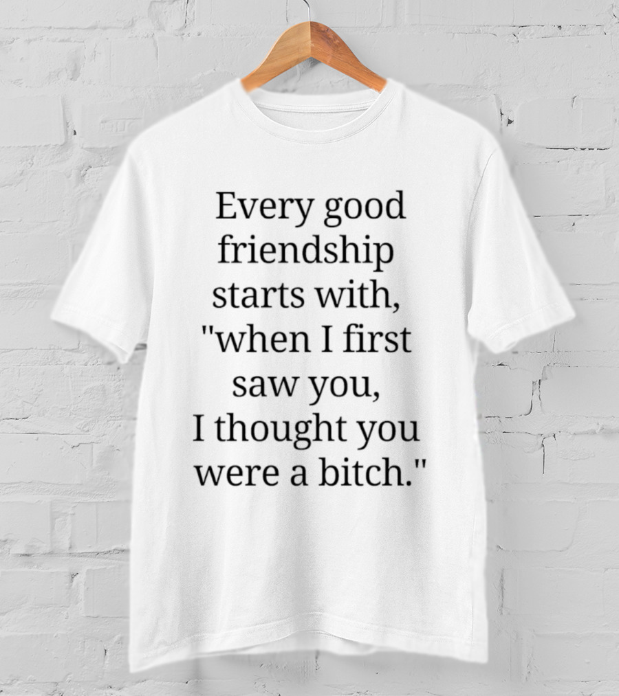 Every Good Friendship Starts With When I First Saw You I Thought You Were A Bitch T-Shirt
