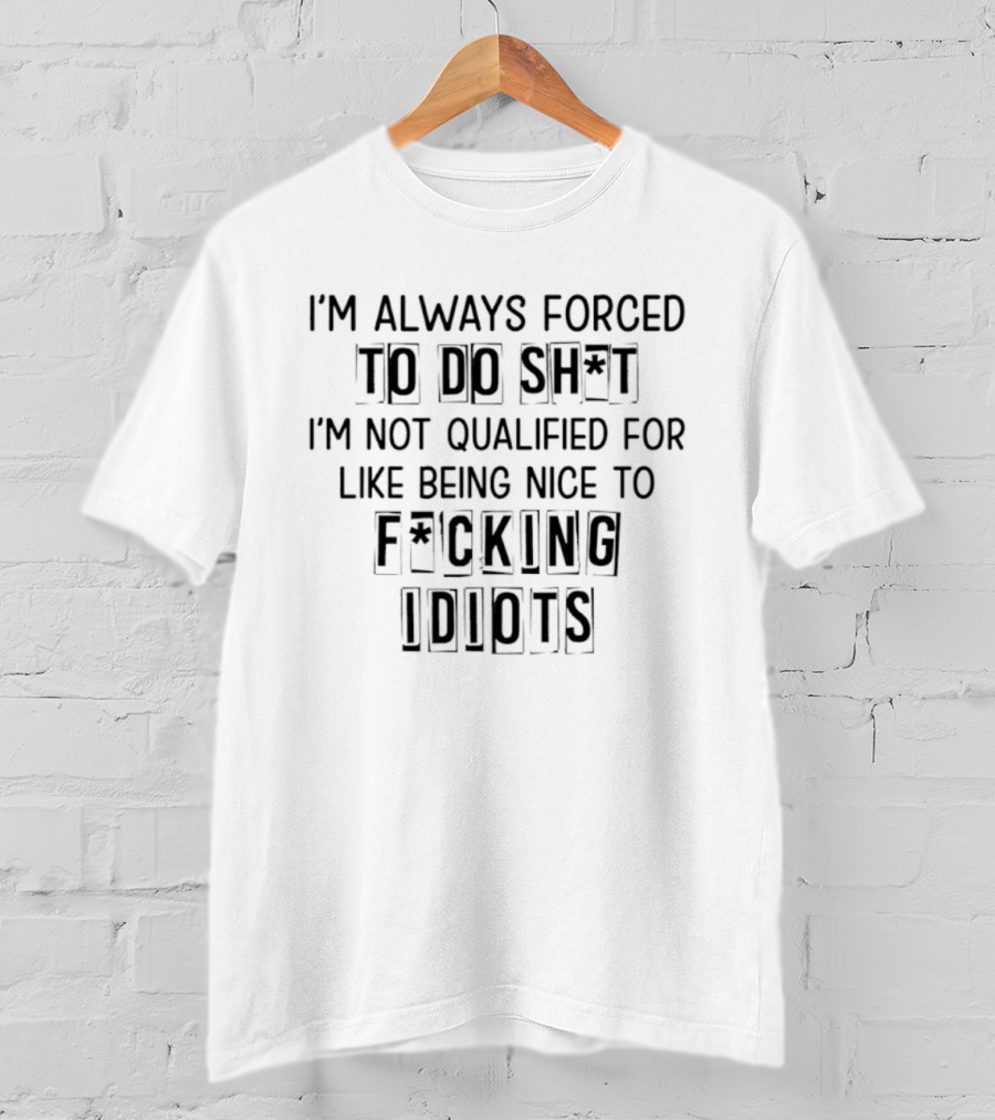 I'm Always Forced To Do Sh I'm Not Qualified For Like Being Nice To F Cking Idiots T-Shirt