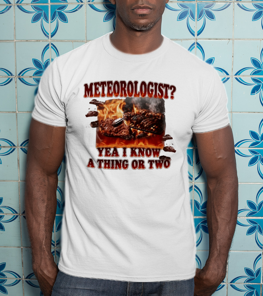 Meteorologist Yea I Know A Thing Or Two BBQ Grilling Steak Fire Humor T-Shirt