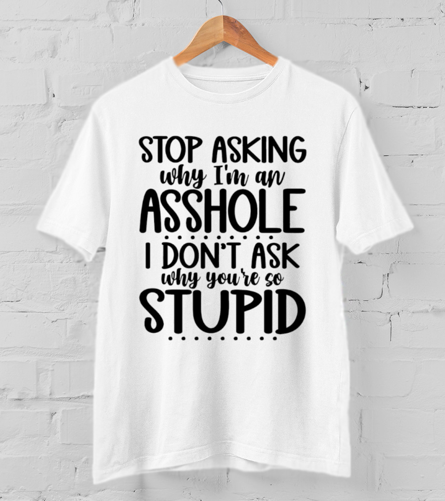 Stop Asking Why I'm An Asshole I Don't Ask Why You're So Stupid T-Shirt