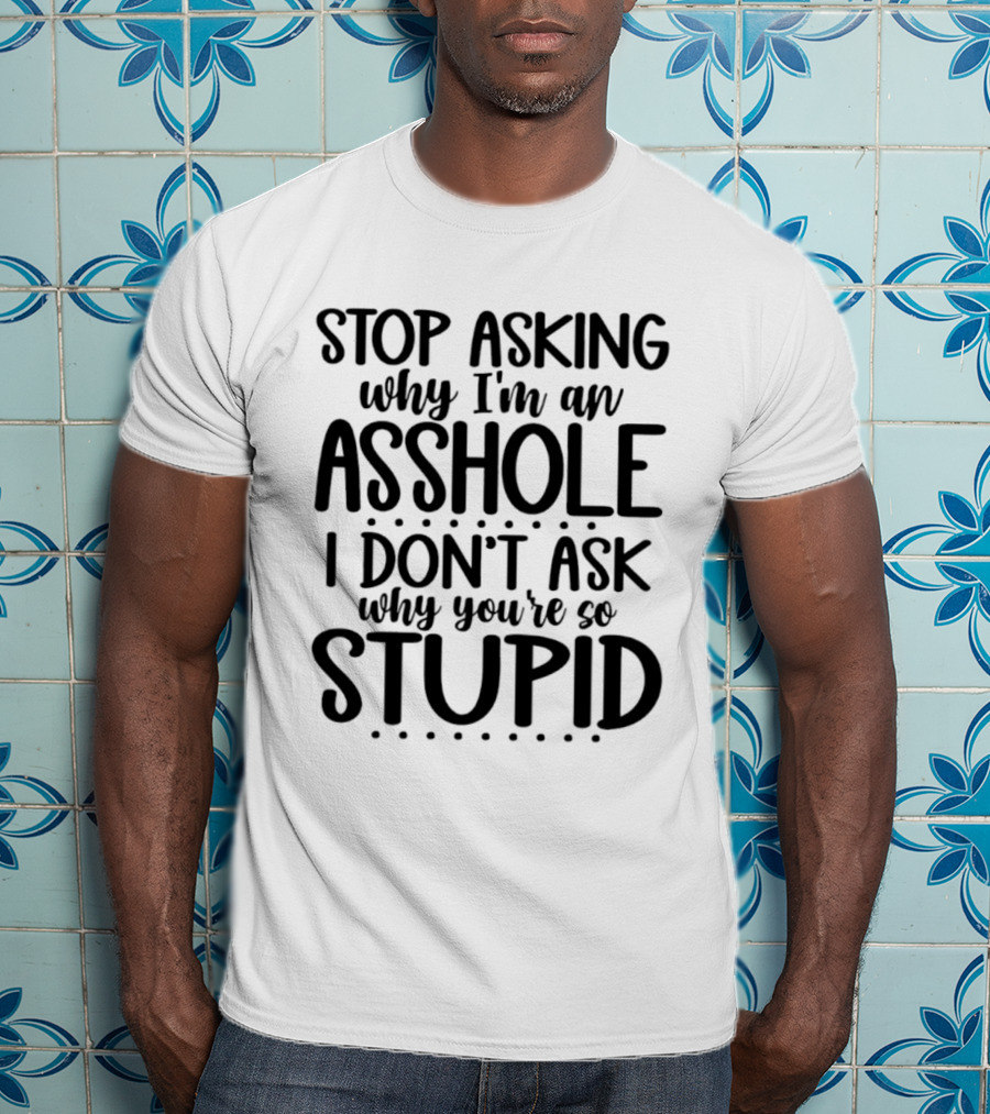 Stop Asking Why I'm An Asshole I Don't Ask Why You're So Stupid T-Shirt