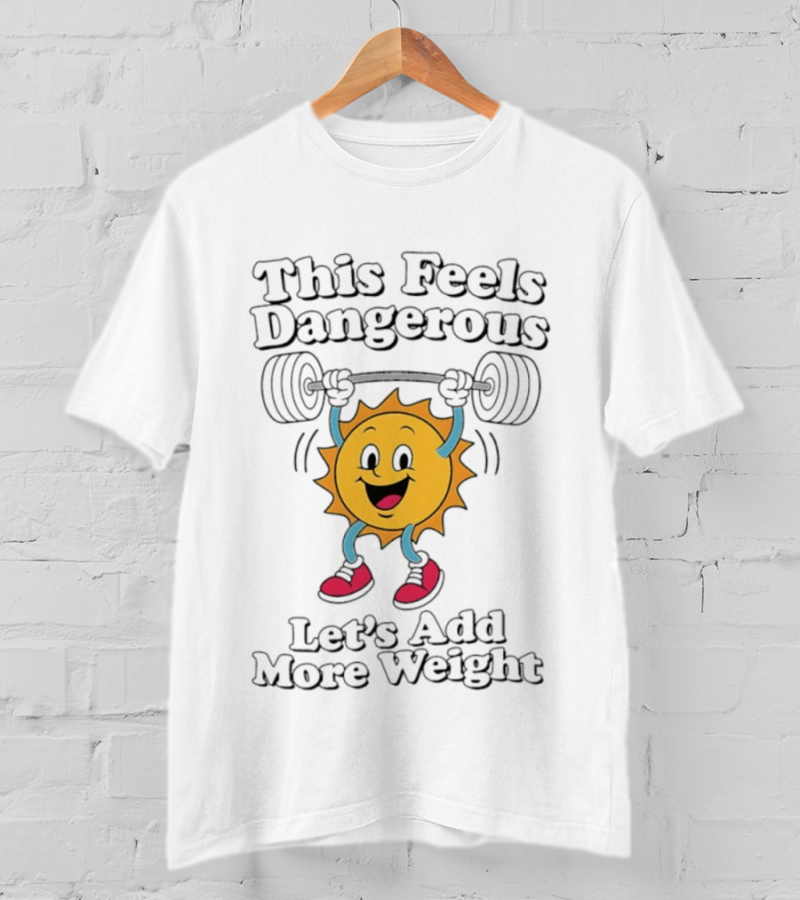 This Feels Dangerous Let's Add More Weight Sun Lifting T-Shirt