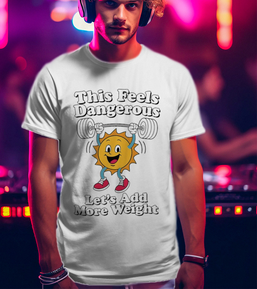This Feels Dangerous Let's Add More Weight Sun Lifting T-Shirt