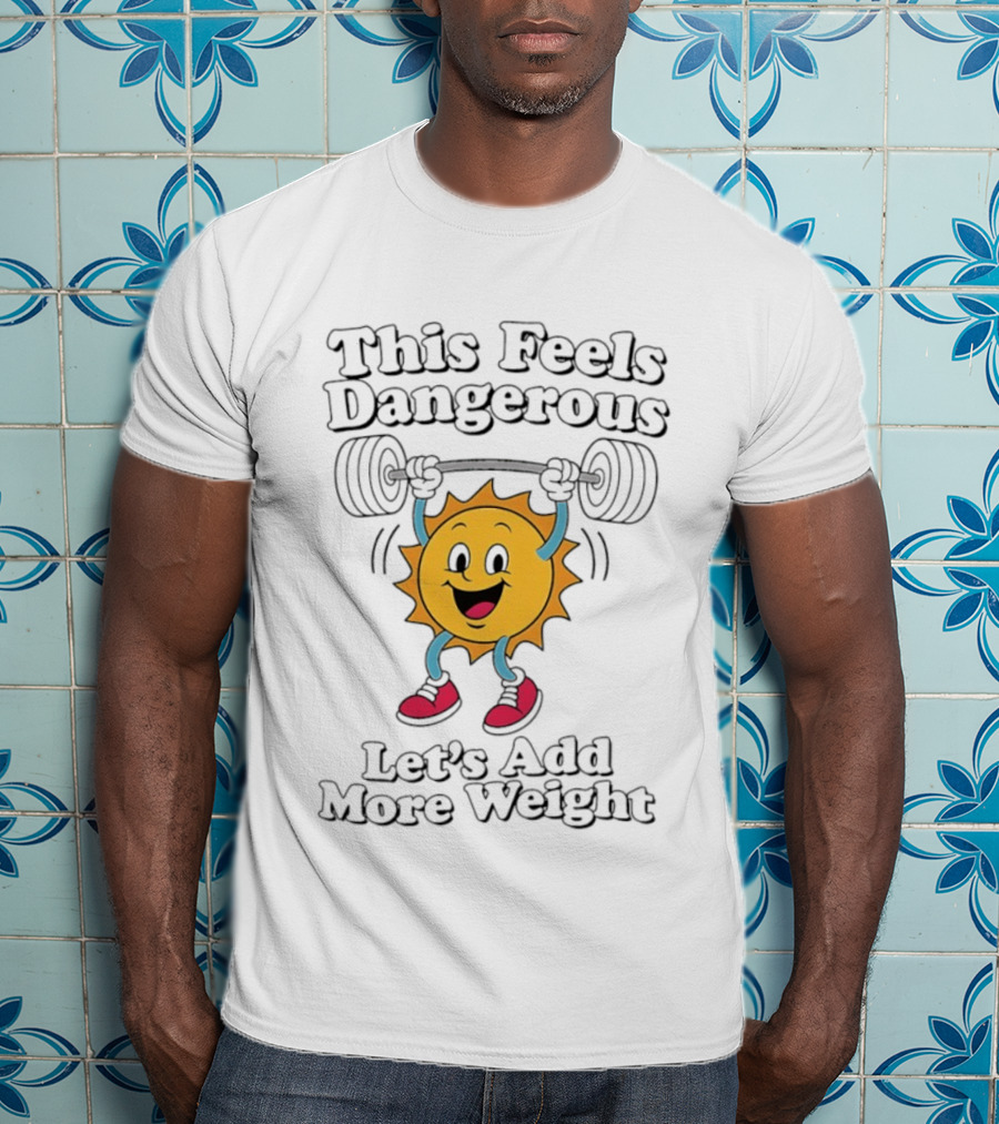 This Feels Dangerous Let's Add More Weight Sun Lifting T-Shirt