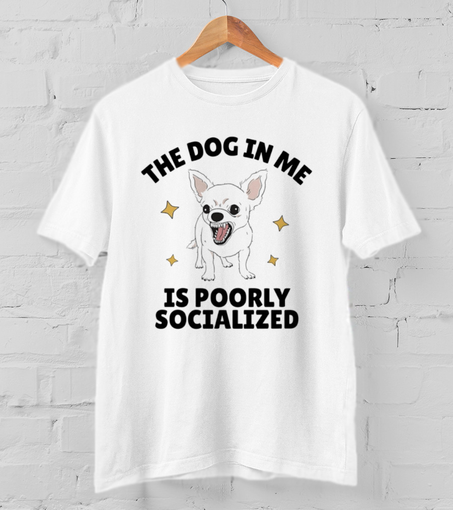 The Dog In Me Is Poorly Socialized Chihuahua T-Shirt