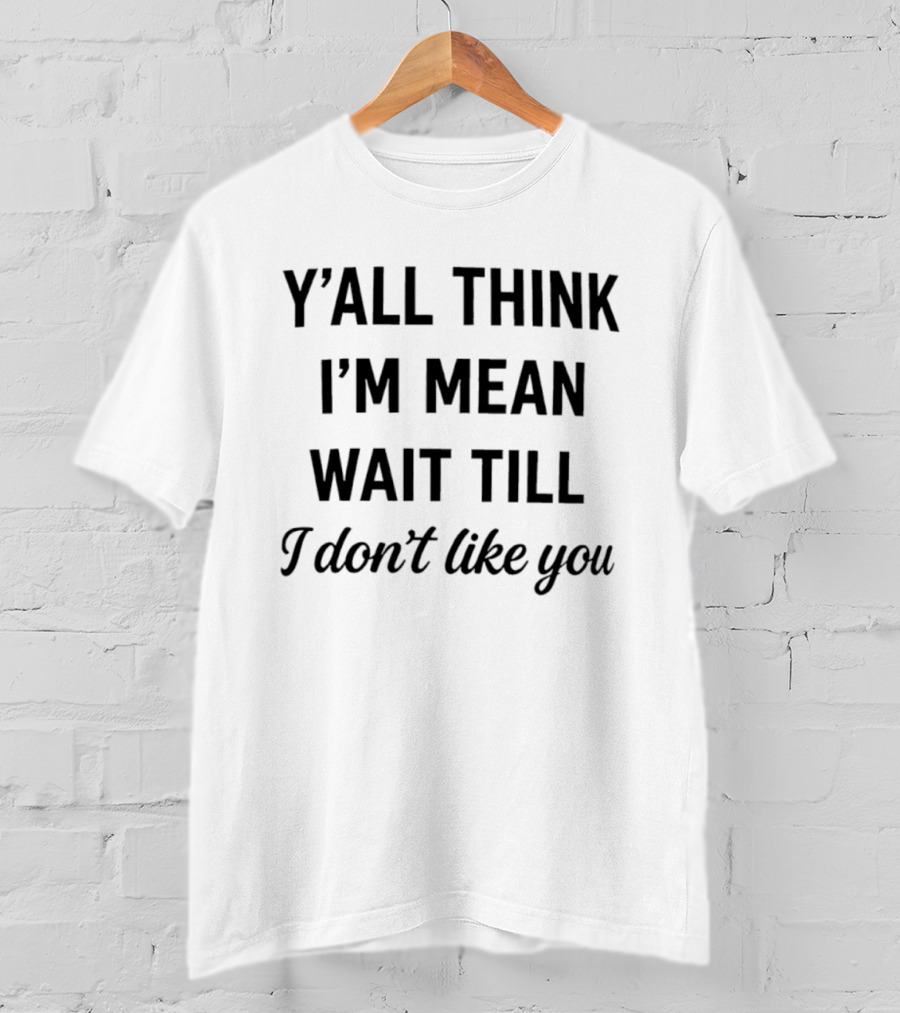 Y'all Think I'm Mean Wait Till I Don't Like You T-Shirt