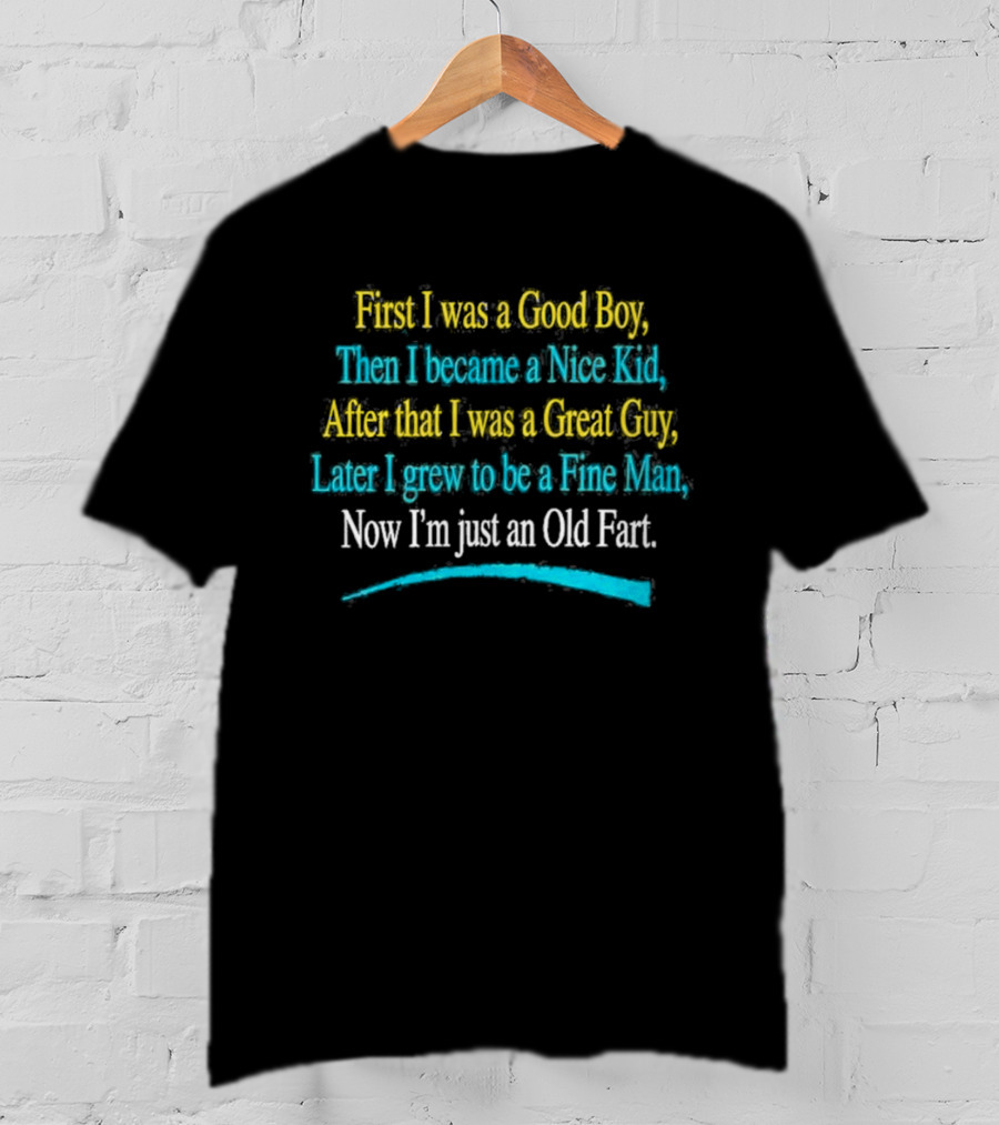 First I Was A Good Boy Then A Nice Kid A Great Guy Fine Man Now I'm Just An Old Fart T-Shirt
