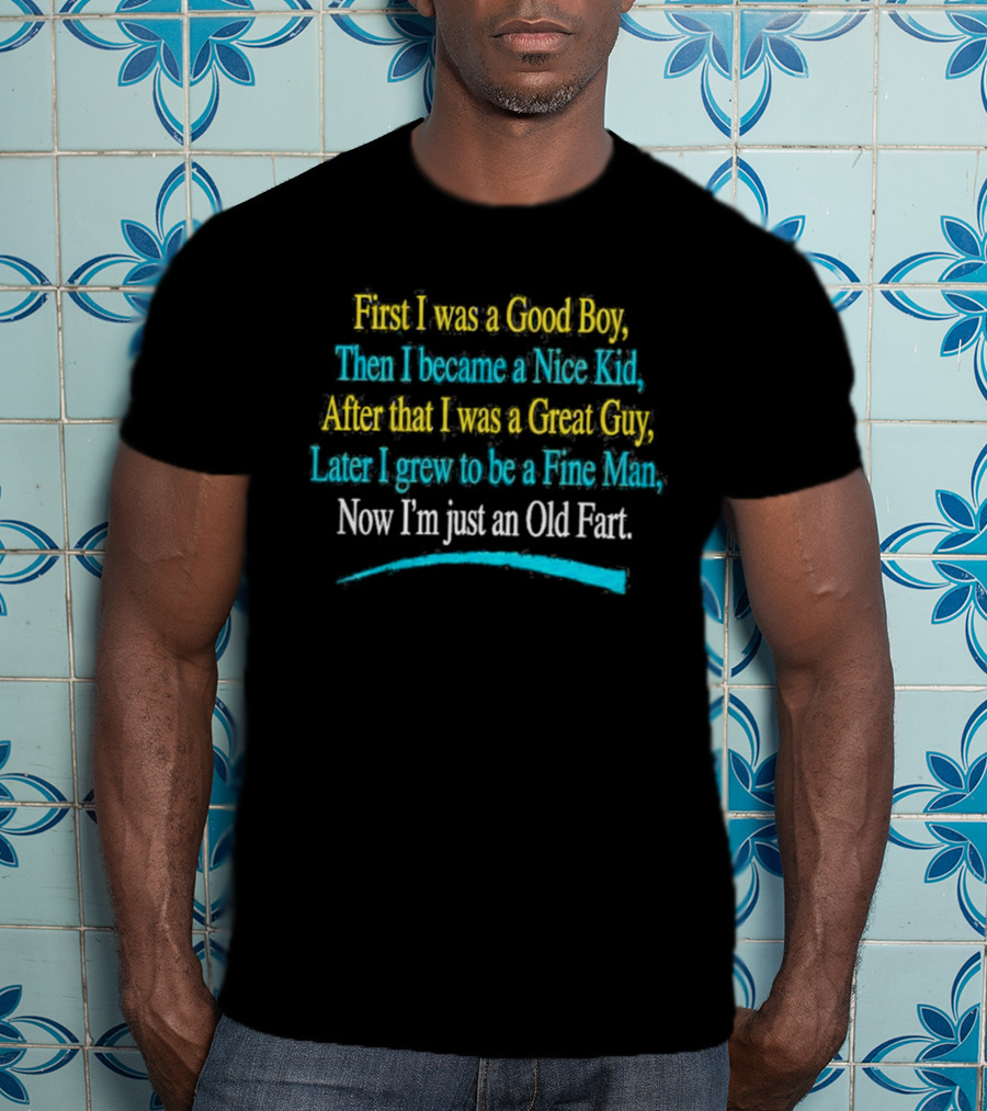 First I Was A Good Boy Then A Nice Kid A Great Guy Fine Man Now I'm Just An Old Fart T-Shirt