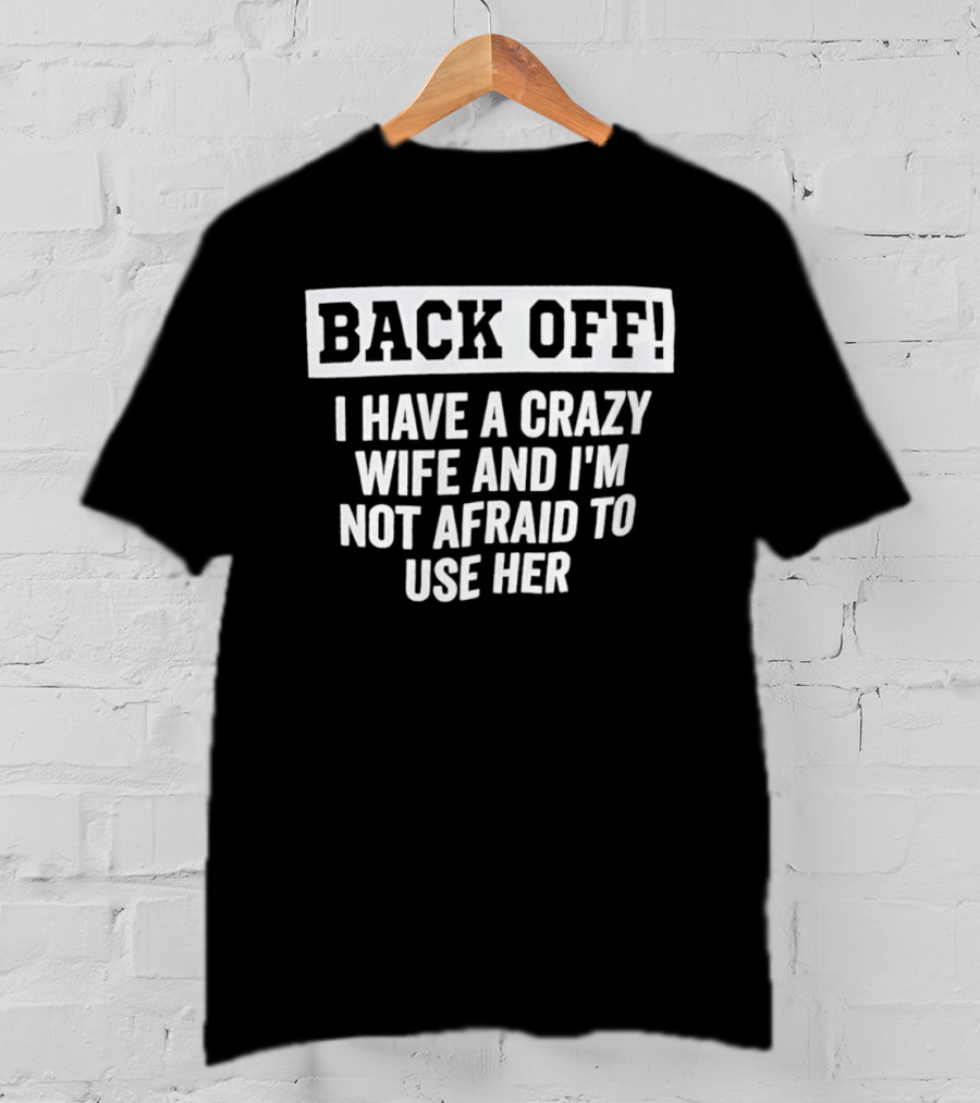 Back Off I Have A Crazy Wife And I'm Not Afraid To Use Her T-Shirt