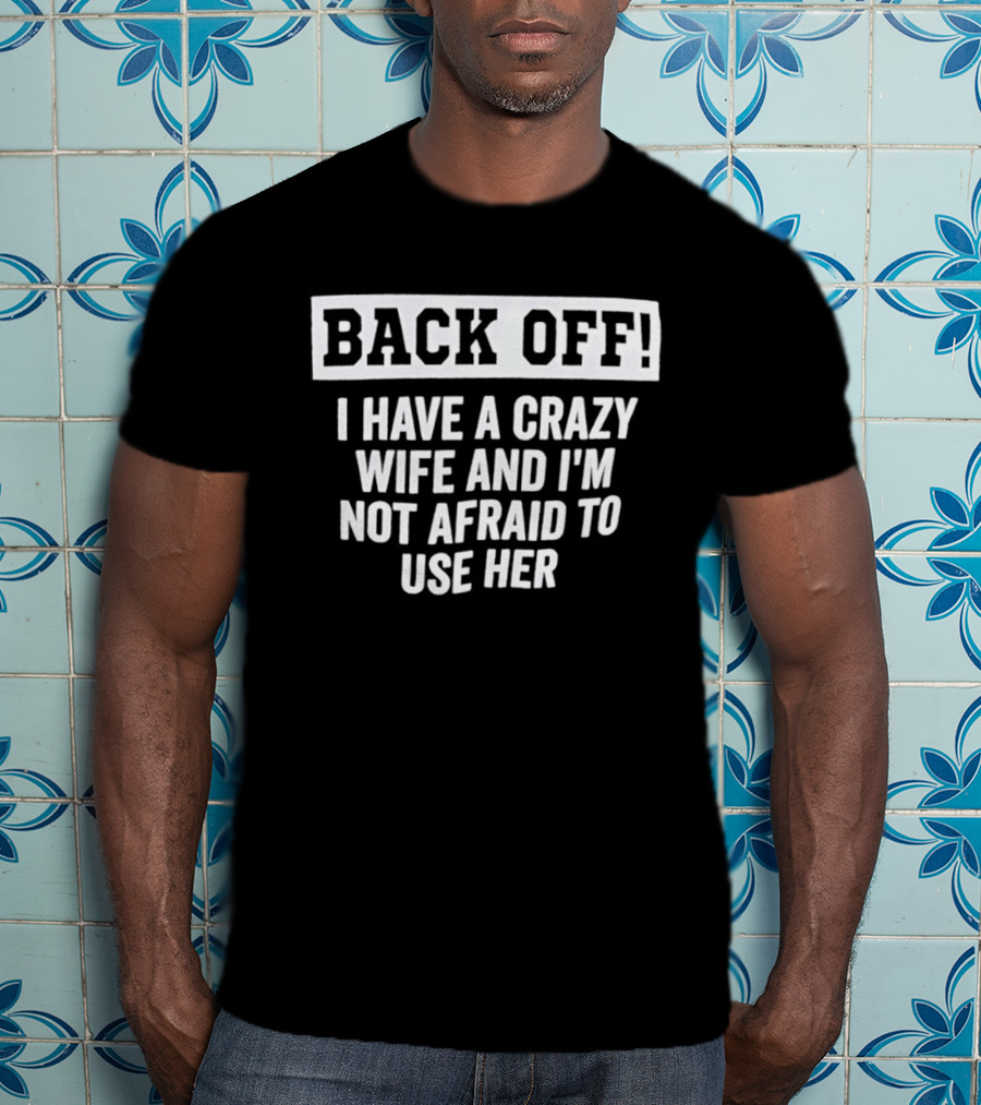 Back Off I Have A Crazy Wife And I'm Not Afraid To Use Her T-Shirt