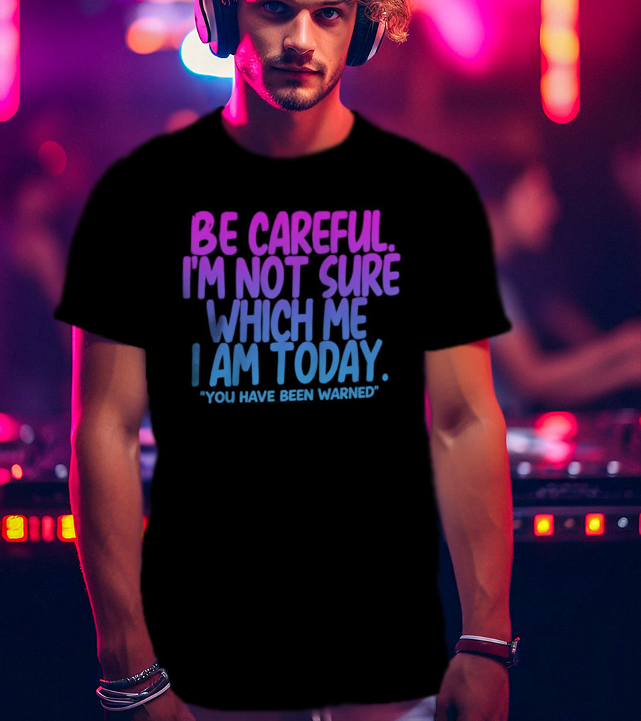 Be Careful I'm Not Sure Which Me I Am Today You Have Been Warned T-Shirt