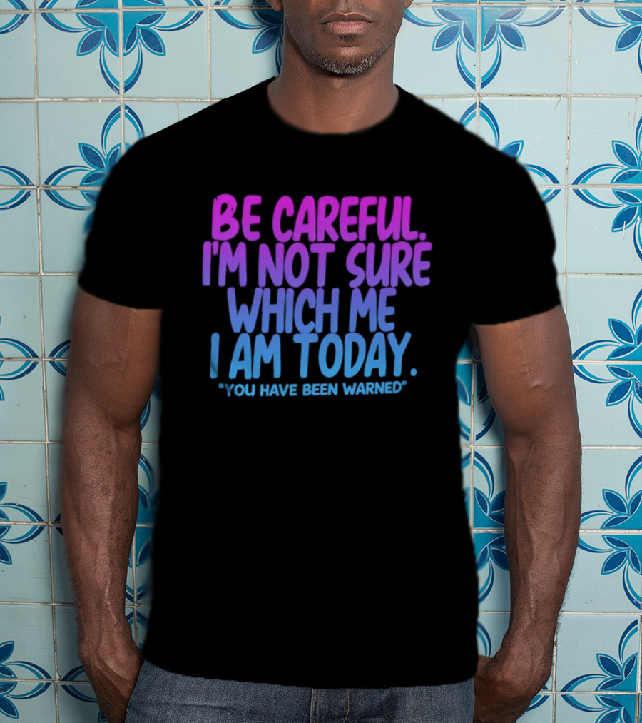 Be Careful I'm Not Sure Which Me I Am Today You Have Been Warned T-Shirt