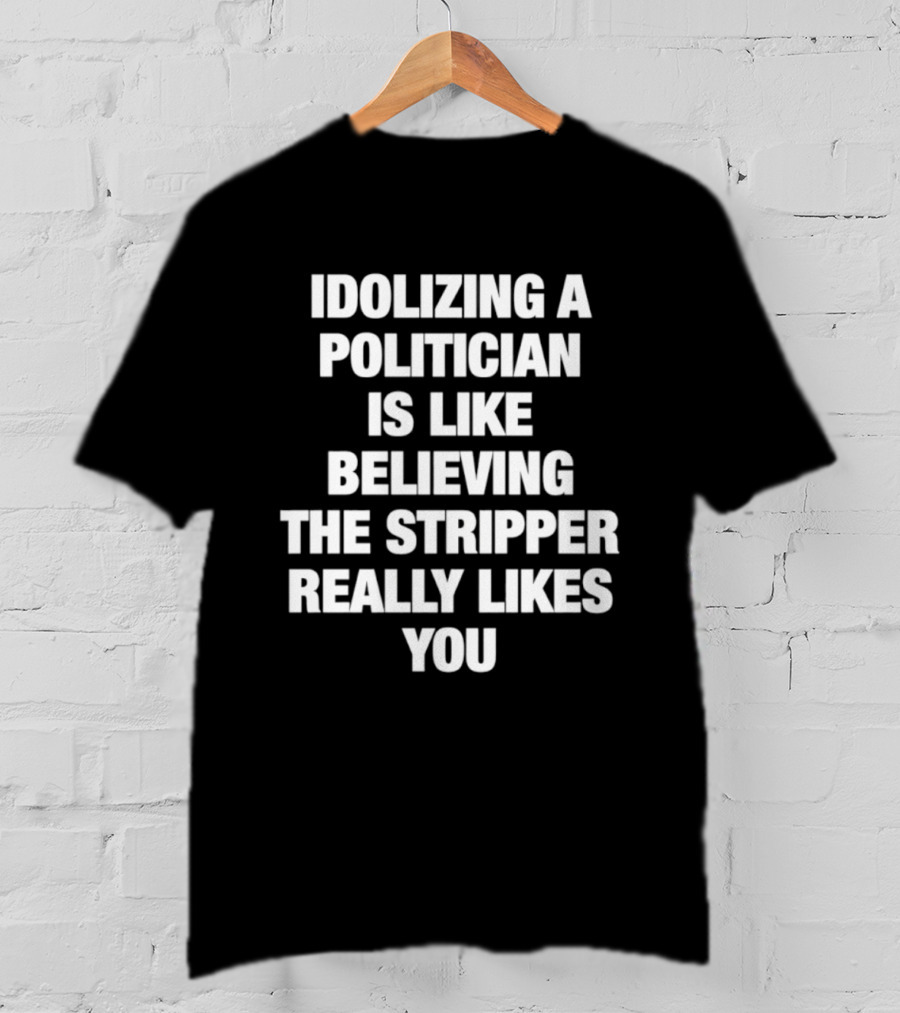 Idolizing A Politician Is Like Believing The Stripper Really Likes You T-Shirt