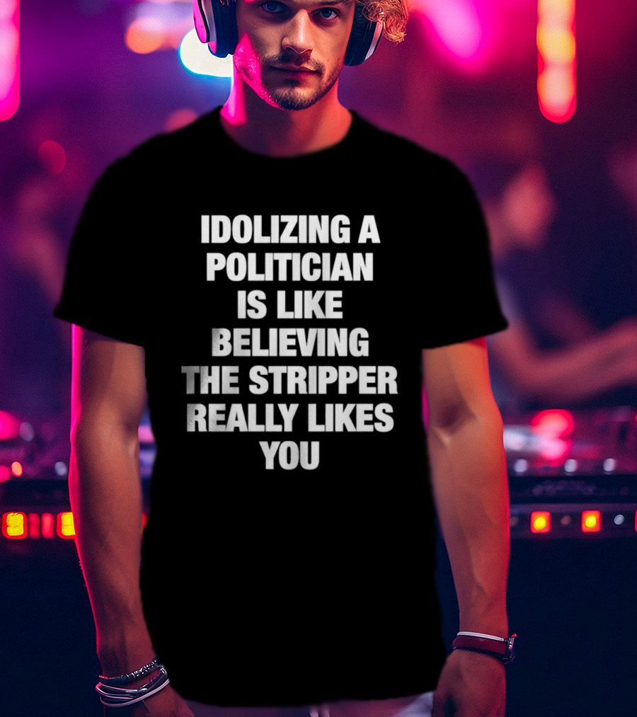Idolizing A Politician Is Like Believing The Stripper Really Likes You T-Shirt