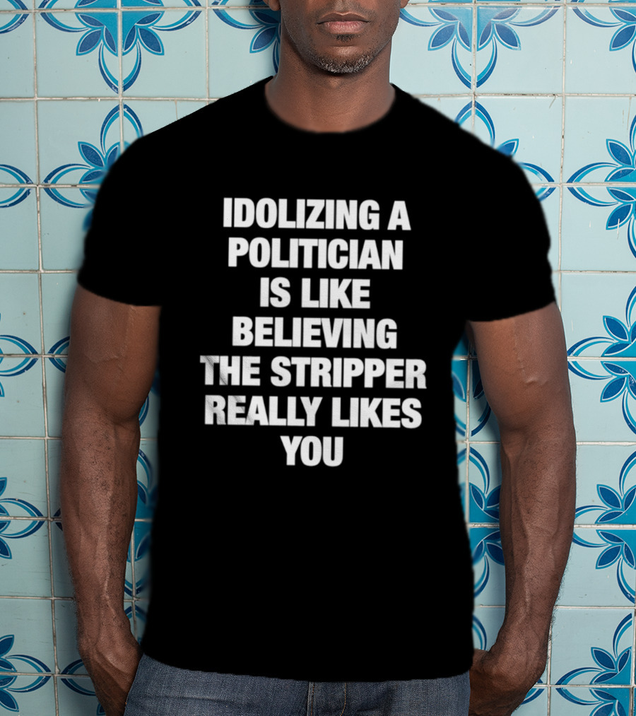 Idolizing A Politician Is Like Believing The Stripper Really Likes You T-Shirt