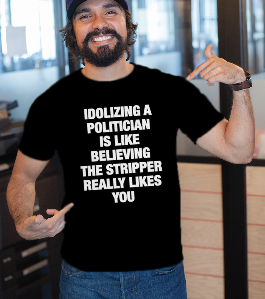Idolizing A Politician Is Like Believing The Stripper Really Likes You T-Shirt
