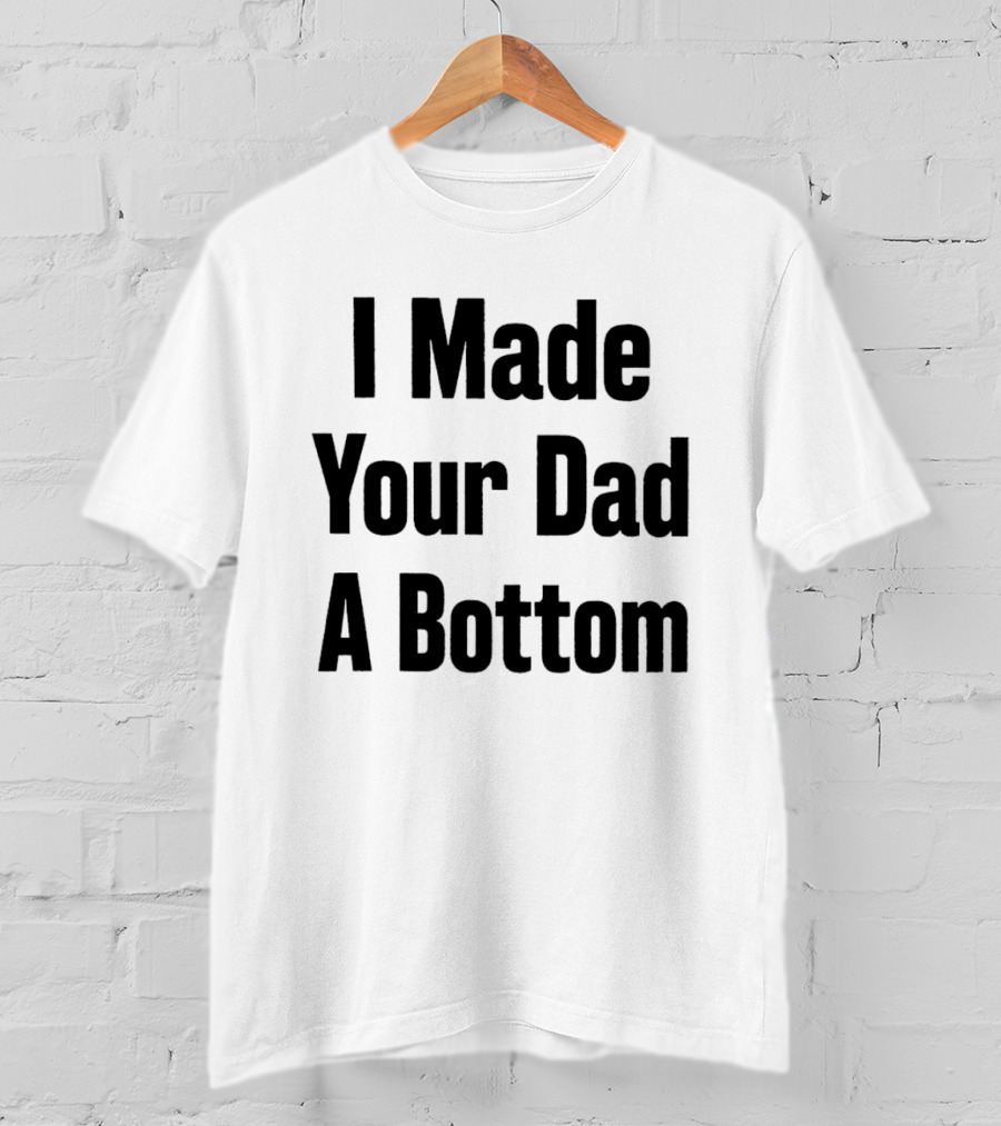 I Made Your Dad A Bottom T-Shirt