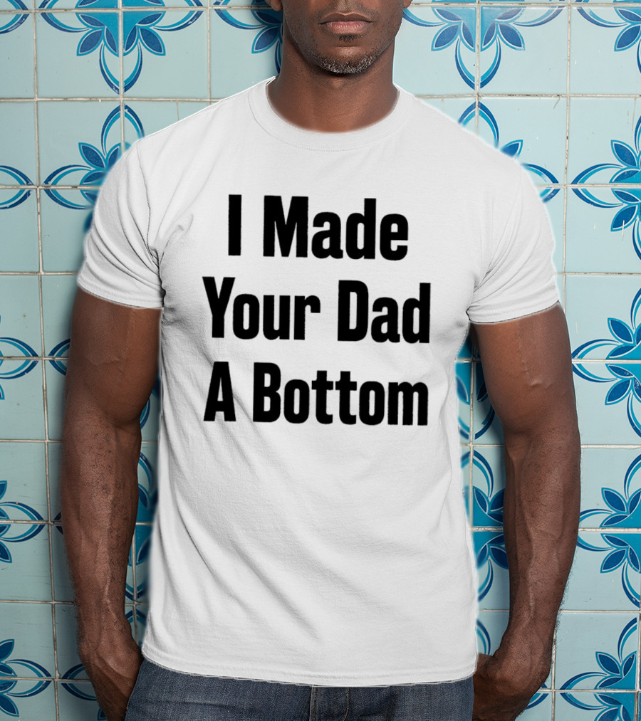 I Made Your Dad A Bottom T-Shirt
