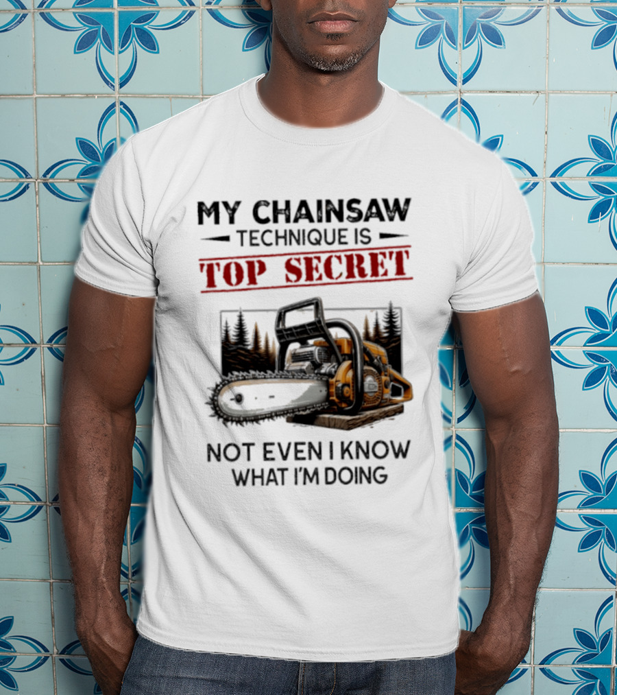 My Chainsaw Technique Is Top Secret Not Even I Know What I'm Doing T-Shirt