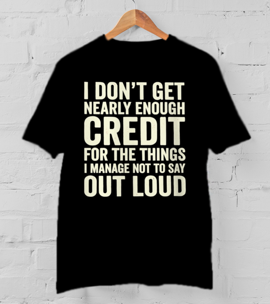 I Don't Get Nearly Enough Credit For The Things I Manage Not To Say Out Loud T-Shirt