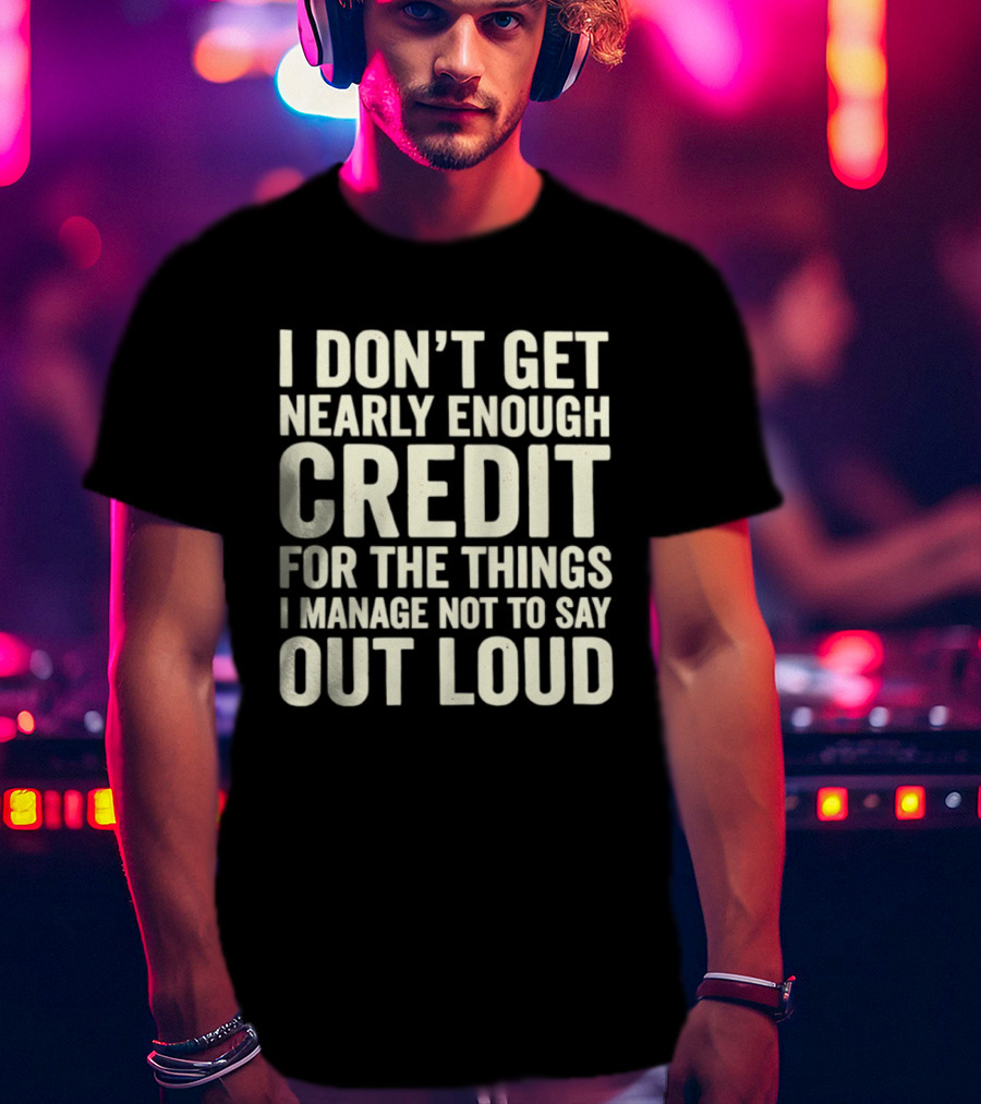I Don't Get Nearly Enough Credit For The Things I Manage Not To Say Out Loud T-Shirt