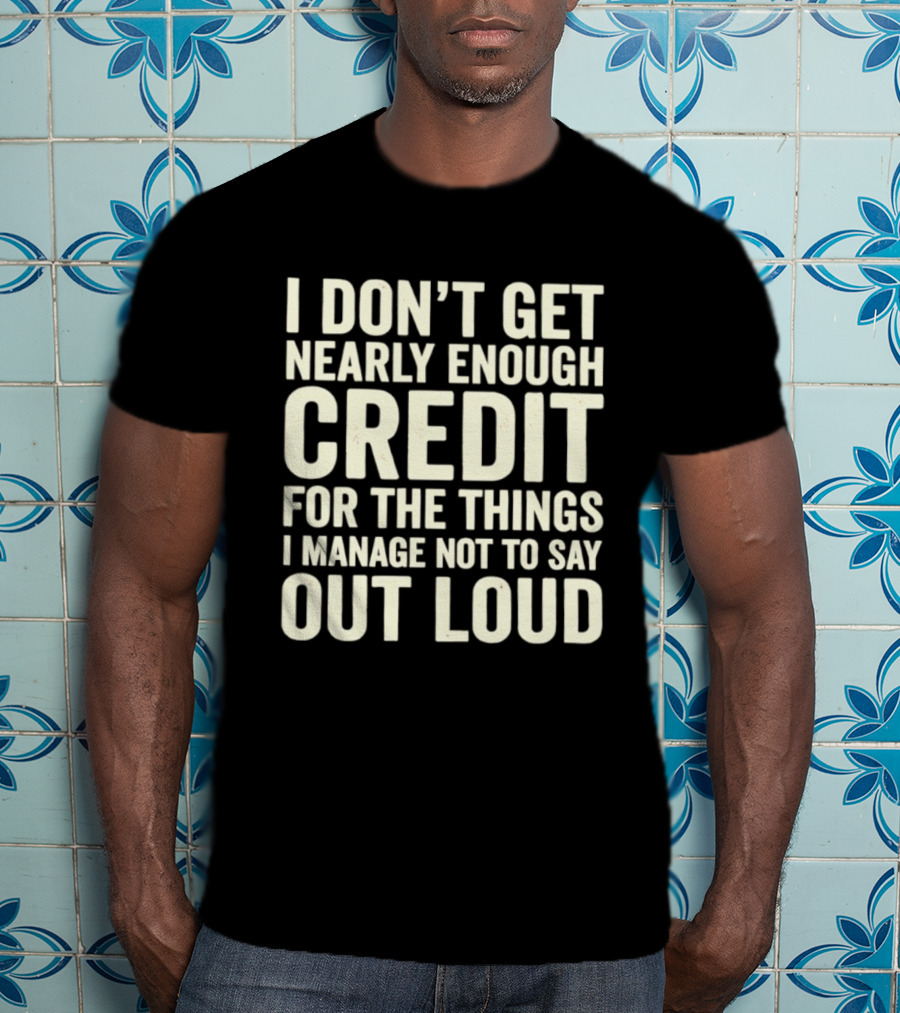 I Don't Get Nearly Enough Credit For The Things I Manage Not To Say Out Loud T-Shirt
