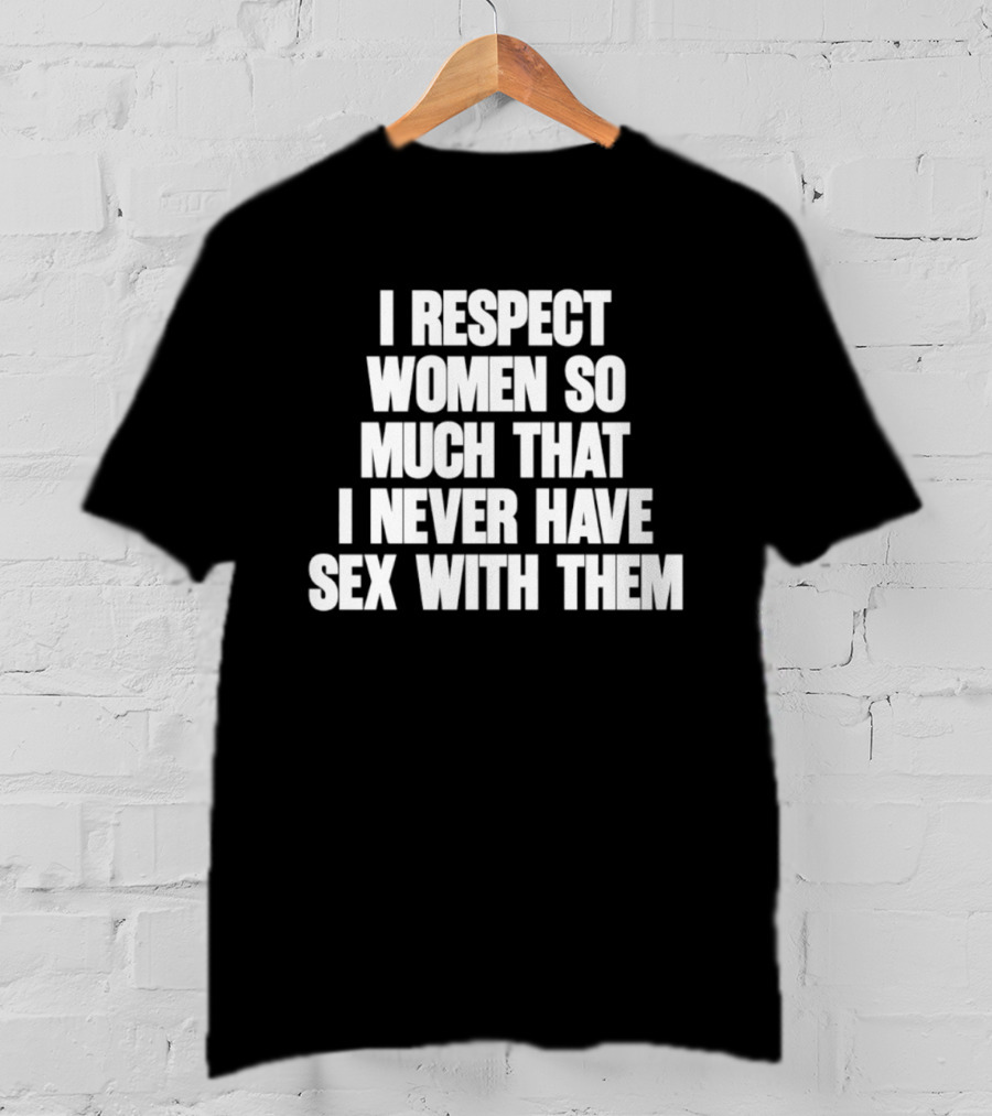 I Respect Women So Much That I Never Have Sex With Them T-Shirt