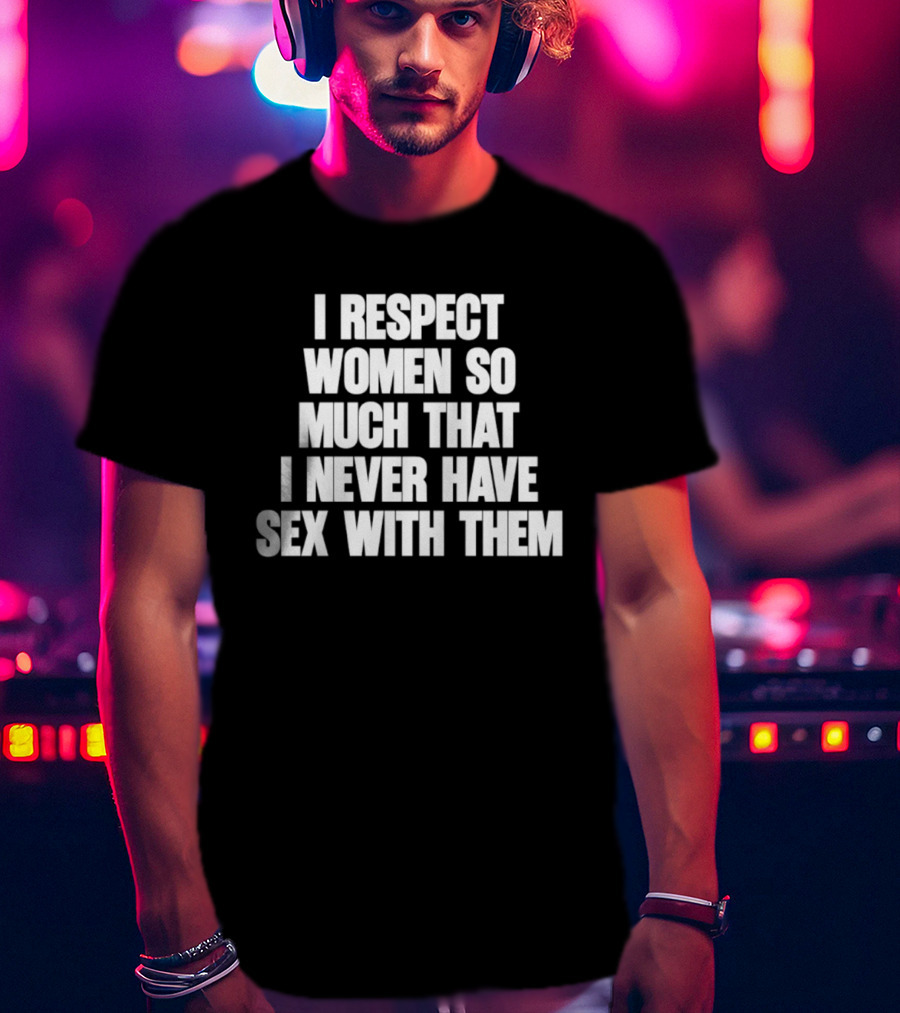 I Respect Women So Much That I Never Have Sex With Them T-Shirt