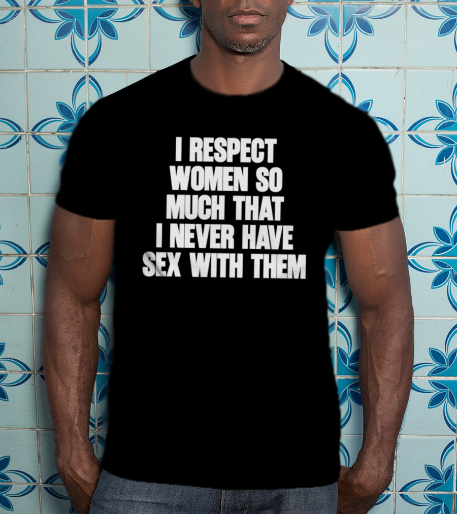 I Respect Women So Much That I Never Have Sex With Them T-Shirt