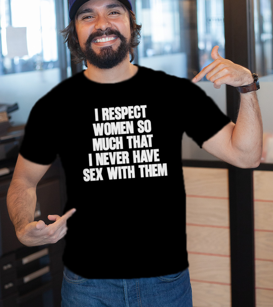 I Respect Women So Much That I Never Have Sex With Them T-Shirt