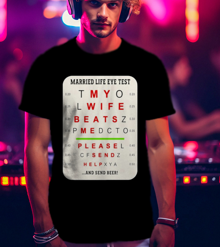Married Life Eye Test My Wife Beats Me Please Send Help And Send Beer T-Shirt