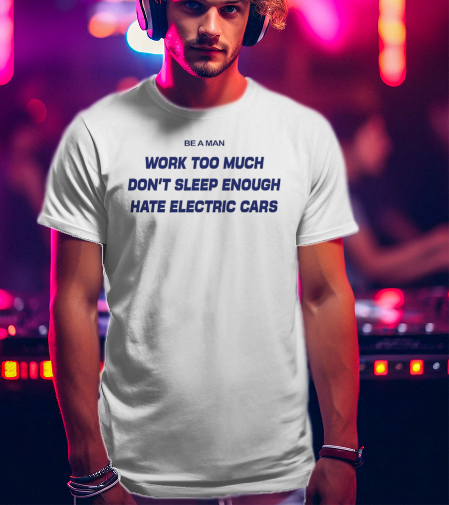 Be A Man Work Too Much Don't Sleep Enough Hate Electric Cars T-Shirt