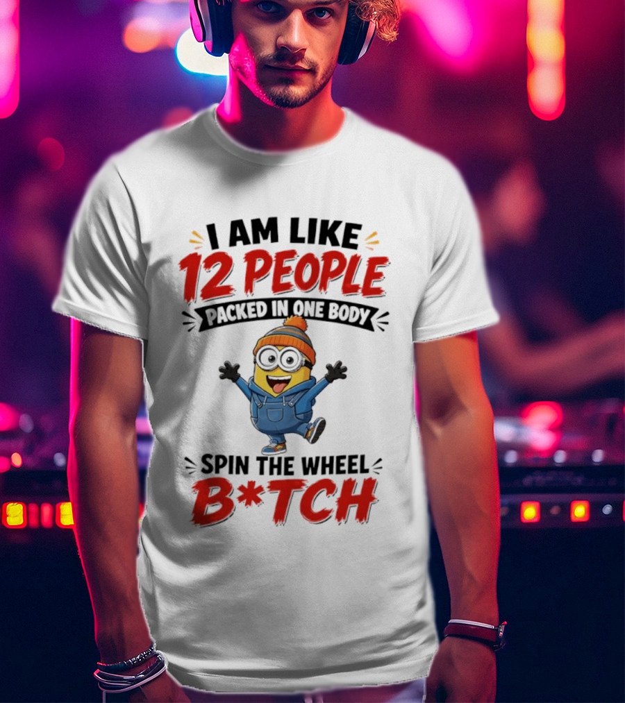 I Am Like 12 People Packed In One Body Minion Spin The Wheel B*tch T-Shirt