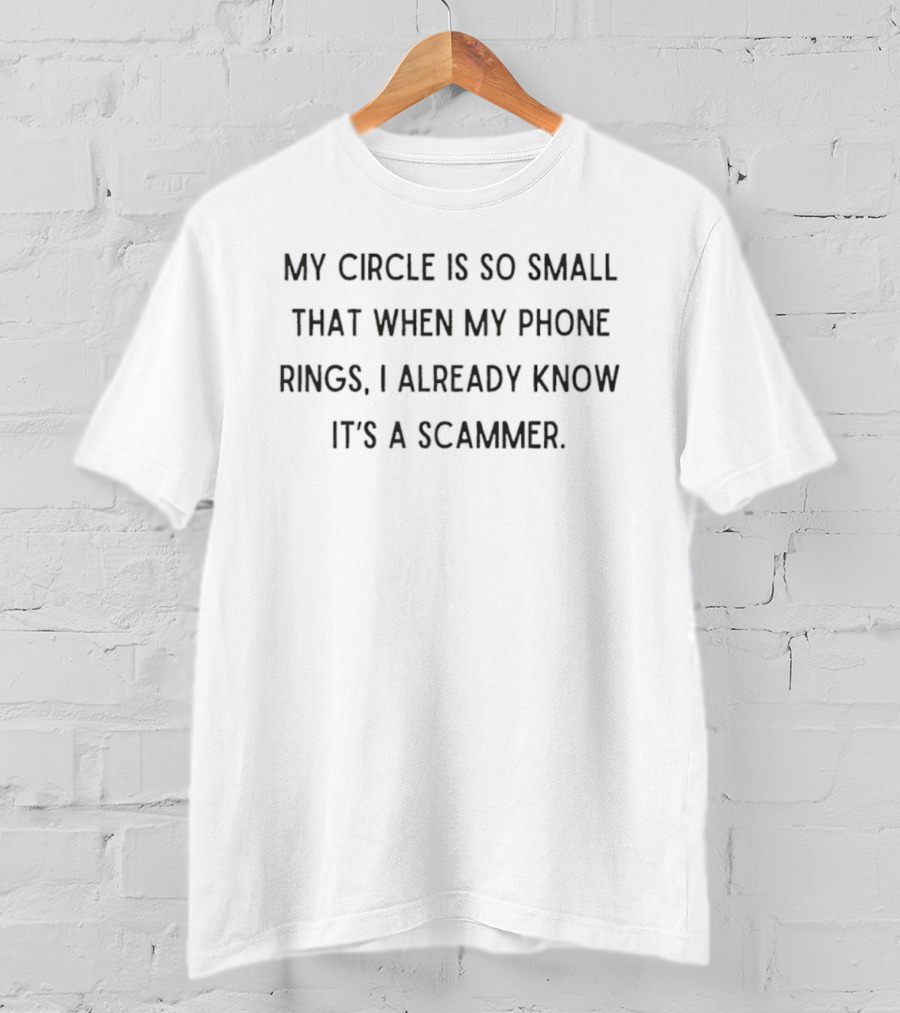 My Circle Is So Small That When My Phone Rings I Already Know It's A Scammer T-Shirt