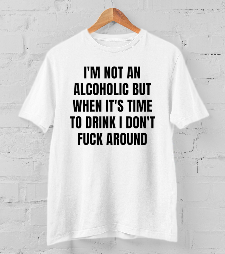 I'm Not An Alcoholic But When It's Time To Drink I Don't Fuck Around T-Shirt