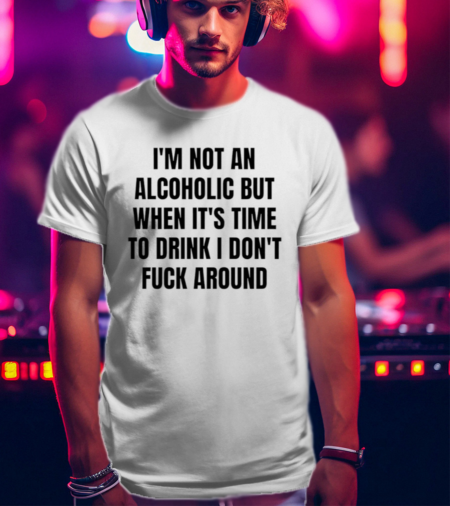I'm Not An Alcoholic But When It's Time To Drink I Don't Fuck Around T-Shirt