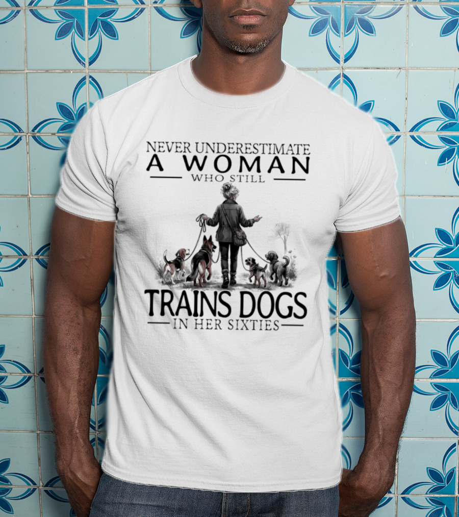 Never Underestimate A Woman Who Still Trains Dogs In Her Sixties T-Shirt