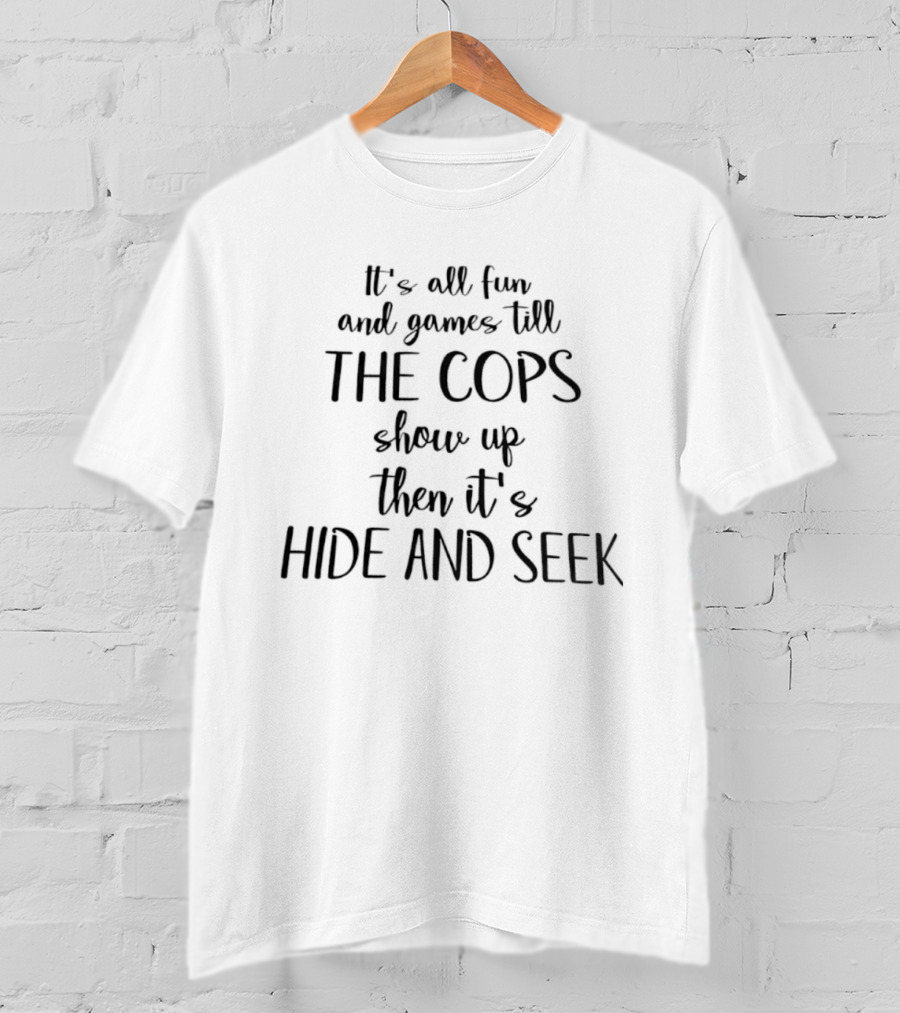 It's All Fun And Games Till The Cops Show Up Then It's Hide And Seek T-Shirt