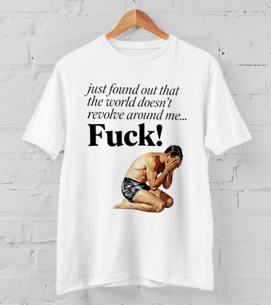 Just Found Out That The World Doesn't Revolve Around Me Fuck Kneeling Man In Despair T-Shirt
