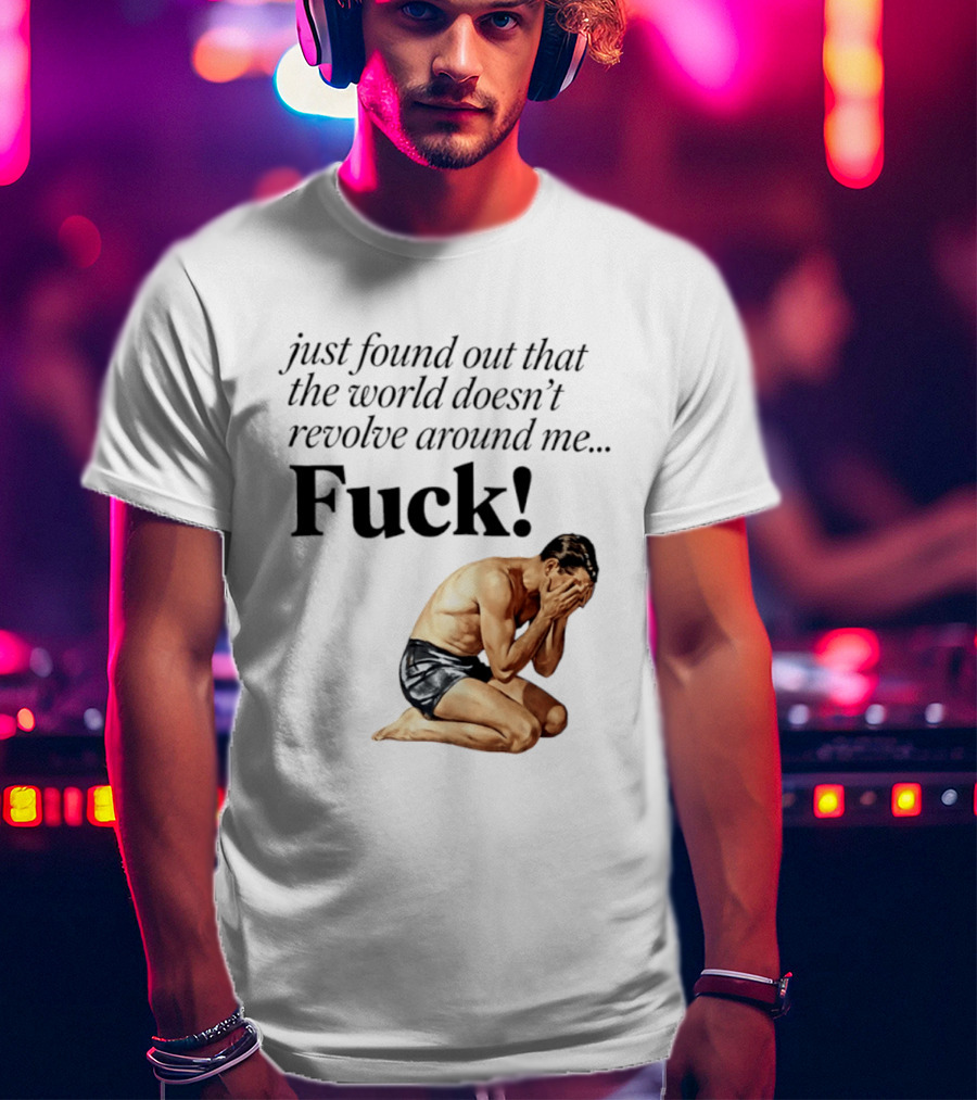 Just Found Out That The World Doesn't Revolve Around Me Fuck Kneeling Man In Despair T-Shirt