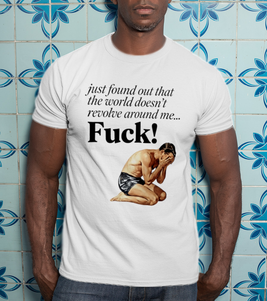 Just Found Out That The World Doesn't Revolve Around Me Fuck Kneeling Man In Despair T-Shirt