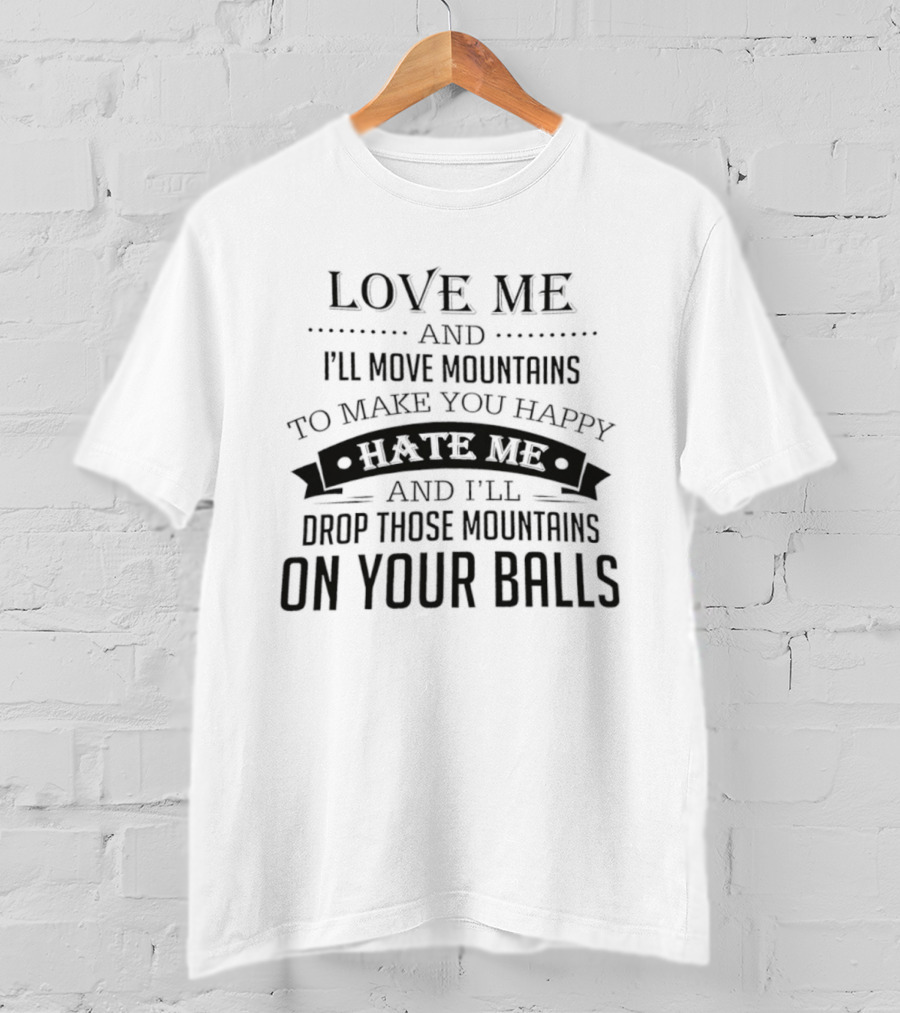 Love Me I'll Move Mountains Hate Me I'll Drop Them On Your Balls T-Shirt