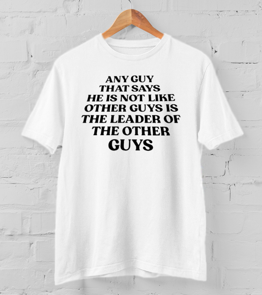 Any Guy That Says He Is Not Like Other Guys Is The Leader Of The Other Guys T-Shirt