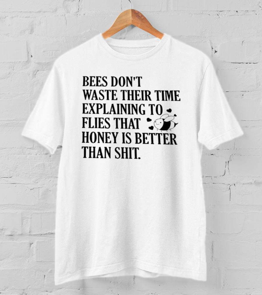 Bees Don't Waste Their Time Explaining To Flies That Honey Is Better Than Shit T-Shirt