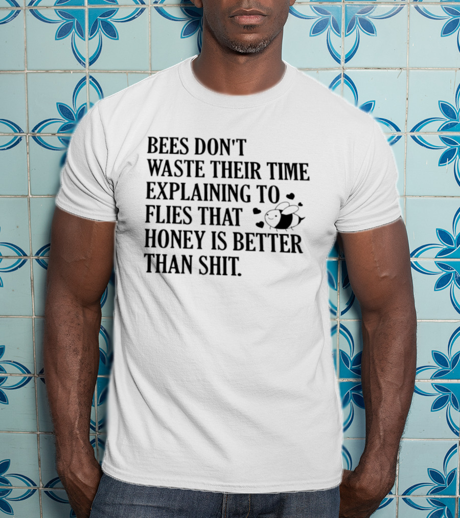 Bees Don't Waste Their Time Explaining To Flies That Honey Is Better Than Shit T-Shirt