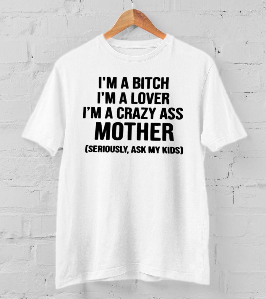 I'm A Bitch I'm A Lover I'm A Crazy Ass Mother Seriously Ask My Kids T-Shirt