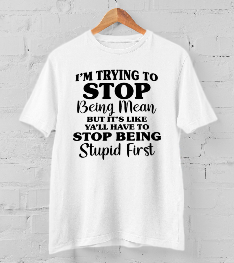 I'm Trying To Stop Being Mean But It's Like Ya'll Have To Stop Being Stupid First T-Shirt
