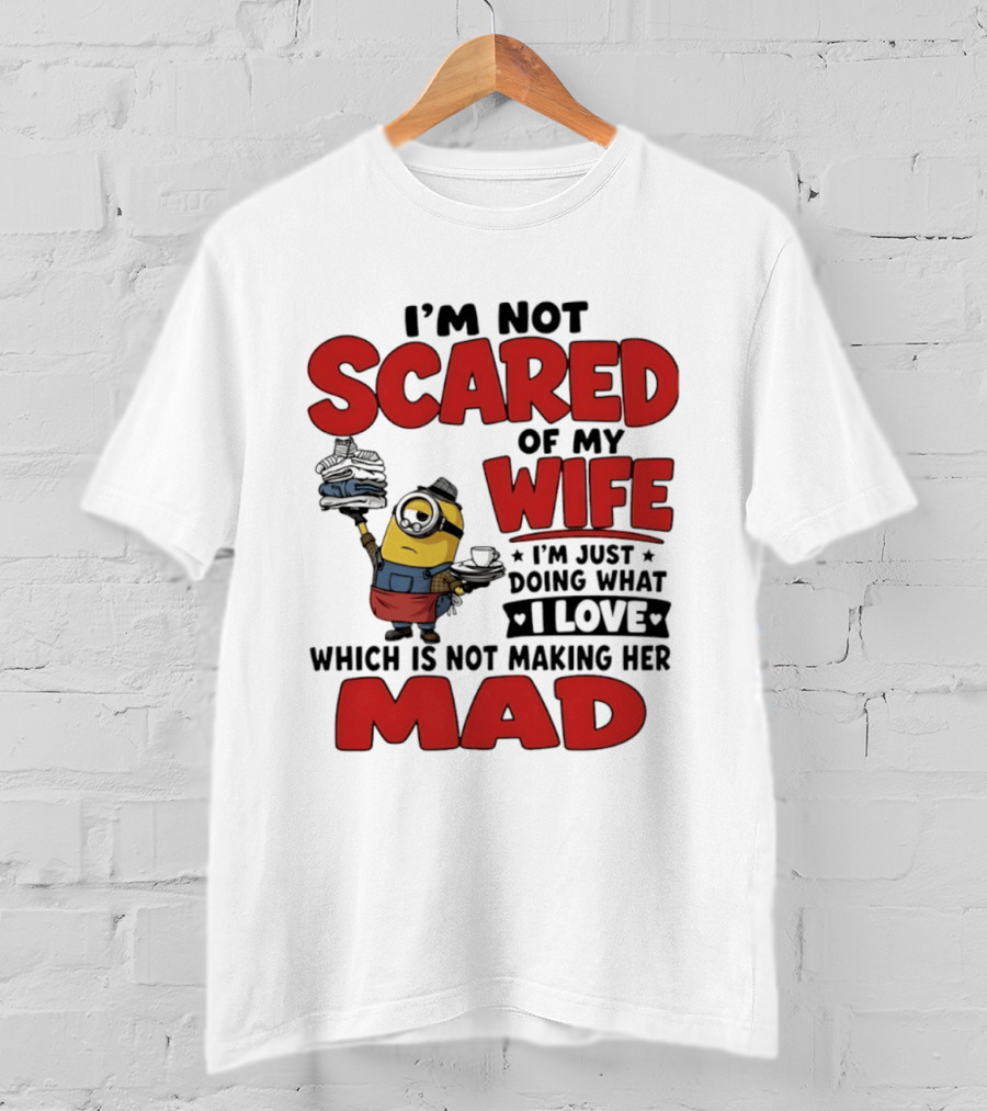 Minions I'm Not Scared Of My Wife I Love Not Making Her Mad T-Shirt
