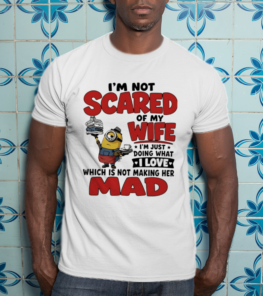 Minions I'm Not Scared Of My Wife I Love Not Making Her Mad T-Shirt