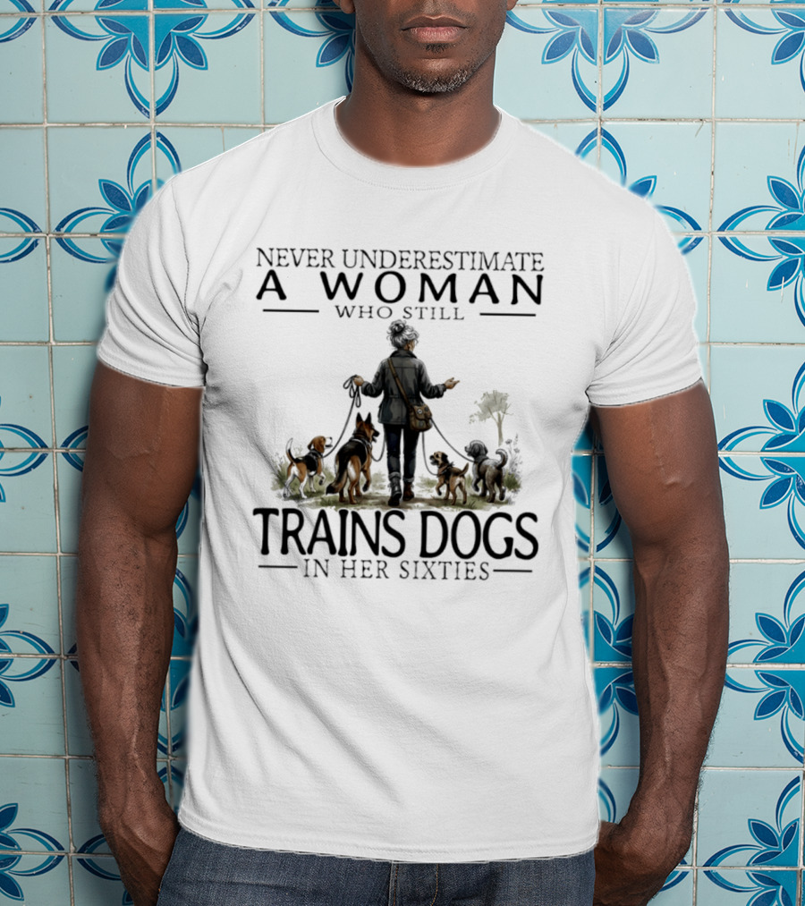 Never Underestimate A Woman Who Still Trains Dogs In Her Sixties T-Shirt